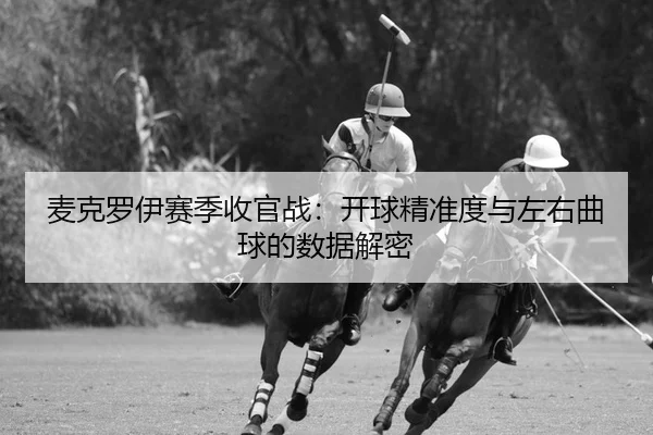 麦克罗伊赛季收官战：开球精准度与左右曲球的数据解密